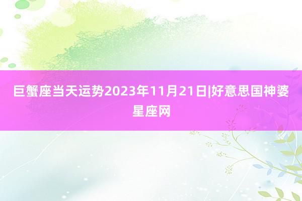 巨蟹座当天运势2023年11月21日|好意思国神婆星座网