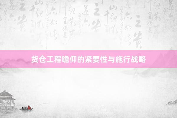 货仓工程瞻仰的紧要性与施行战略