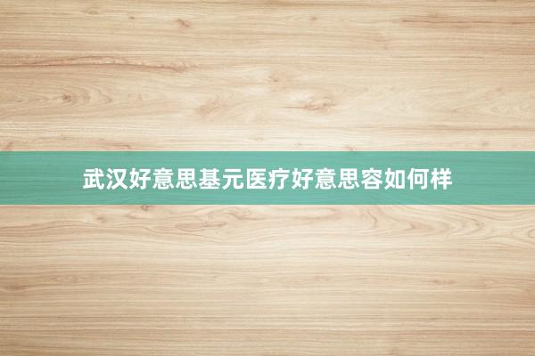 武汉好意思基元医疗好意思容如何样