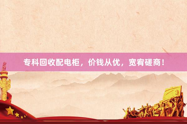 专科回收配电柜，价钱从优，宽宥磋商！
