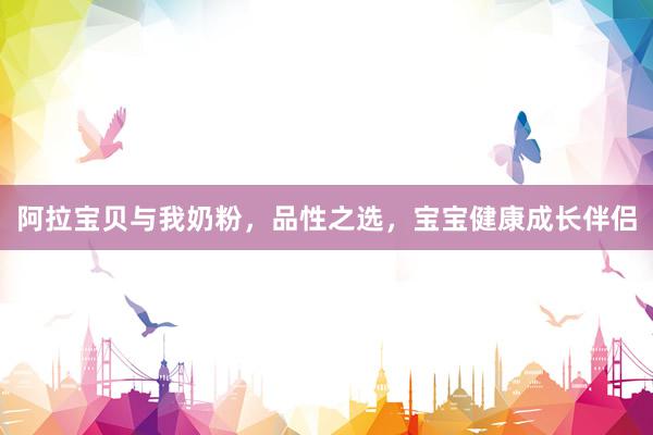 阿拉宝贝与我奶粉，品性之选，宝宝健康成长伴侣