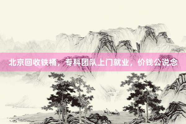 北京回收铁桶，专科团队上门就业，价钱公说念