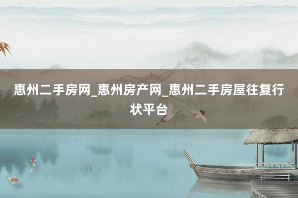 惠州二手房网_惠州房产网_惠州二手房屋往复行状平台