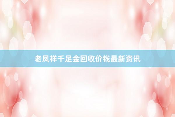 老凤祥千足金回收价钱最新资讯