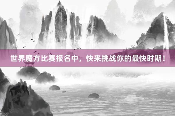 世界魔方比赛报名中，快来挑战你的最快时期！