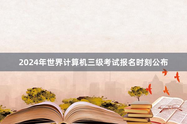 2024年世界计算机三级考试报名时刻公布