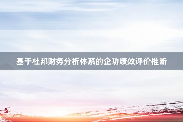 基于杜邦财务分析体系的企功绩效评价推断