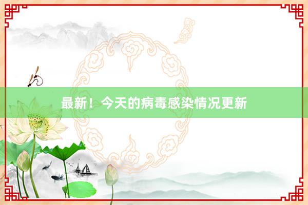 最新！今天的病毒感染情况更新