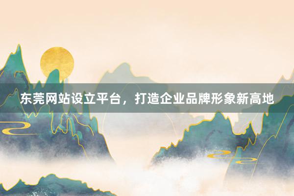 东莞网站设立平台，打造企业品牌形象新高地