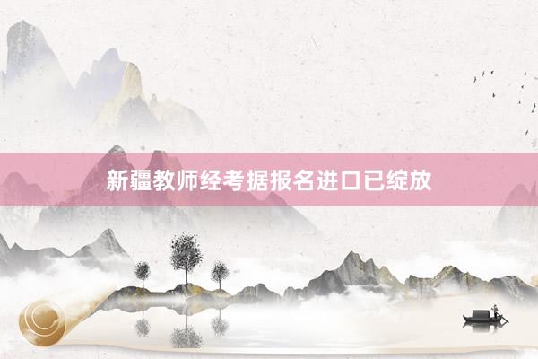 新疆教师经考据报名进口已绽放